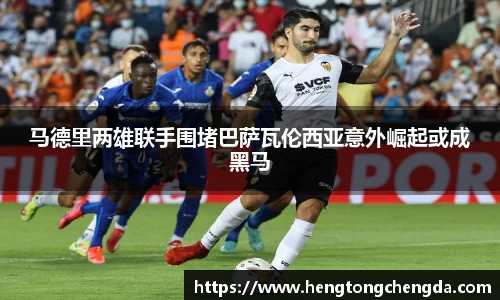 马德里两雄联手围堵巴萨瓦伦西亚意外崛起或成黑马