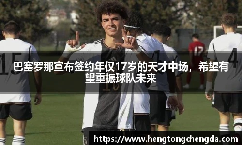 巴塞罗那宣布签约年仅17岁的天才中场，希望有望重振球队未来