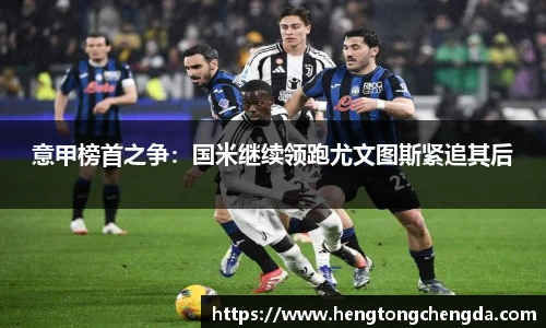 意甲榜首之争：国米继续领跑尤文图斯紧追其后