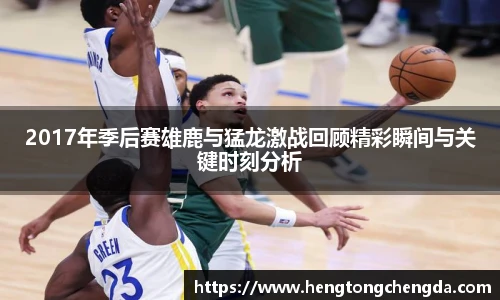 2017年季后赛雄鹿与猛龙激战回顾精彩瞬间与关键时刻分析