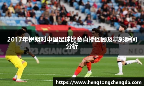 2017年伊朗对中国足球比赛直播回顾及精彩瞬间分析