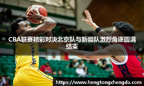 CBA联赛精彩对决北京队与新疆队激烈角逐圆满结束