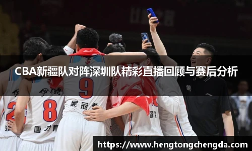 CBA新疆队对阵深圳队精彩直播回顾与赛后分析