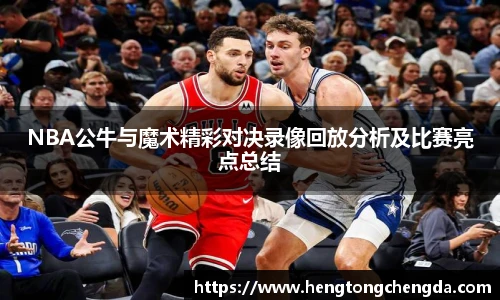 NBA公牛与魔术精彩对决录像回放分析及比赛亮点总结