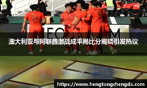澳大利亚与阿联酋激战成平局比分揭晓引发热议