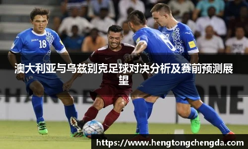 澳大利亚与乌兹别克足球对决分析及赛前预测展望