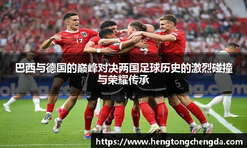 巴西与德国的巅峰对决两国足球历史的激烈碰撞与荣耀传承