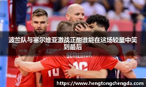 波兰队与塞尔维亚激战正酣谁能在这场较量中笑到最后