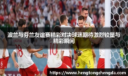 波兰与芬兰友谊赛精彩对决球迷期待激烈较量与精彩瞬间