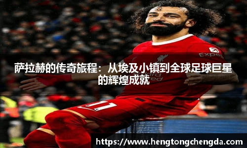萨拉赫的传奇旅程：从埃及小镇到全球足球巨星的辉煌成就